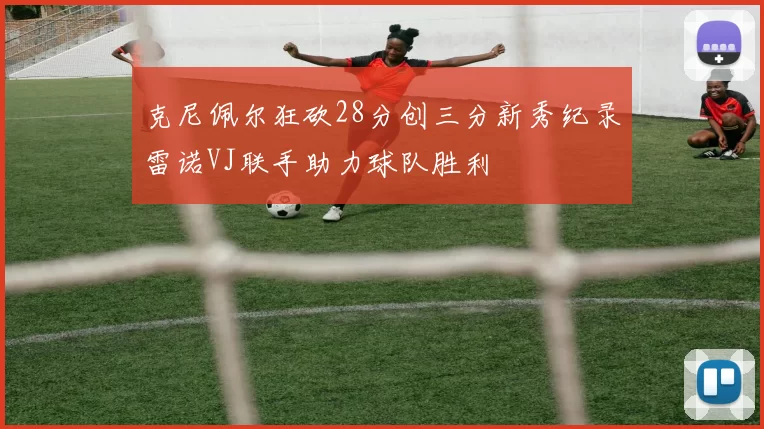 克尼佩尔狂砍28分创三分新秀纪录雷诺VJ联手助力球队胜利