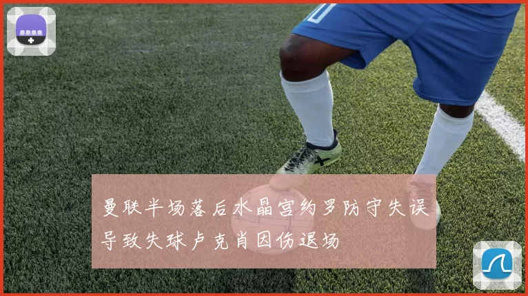 曼联半场落后水晶宫约罗防守失误导致失球卢克肖因伤退场