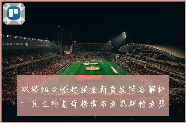 双塔组合崛起掘金新首发阵容解析：瓦兰约基奇穆雷布劳恩斯特劳瑟携手出击