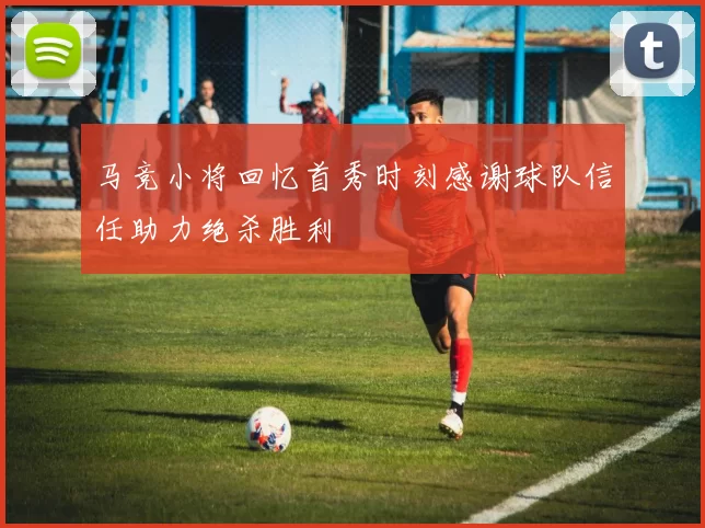 马竞小将回忆首秀时刻感谢球队信任助力绝杀胜利