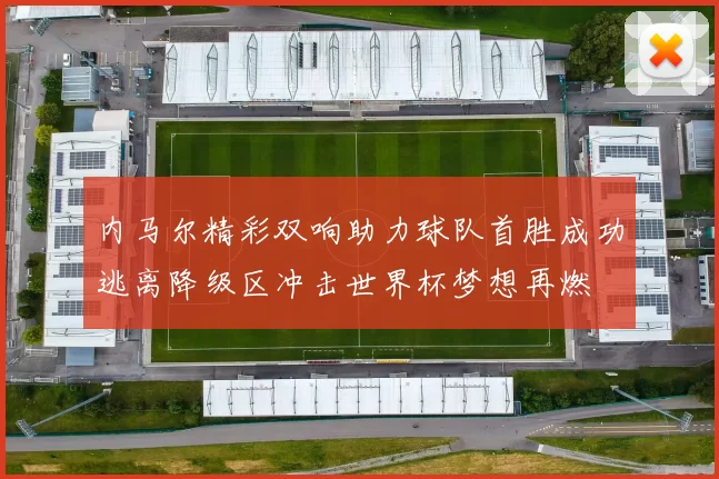 内马尔精彩双响助力球队首胜成功逃离降级区冲击世界杯梦想再燃