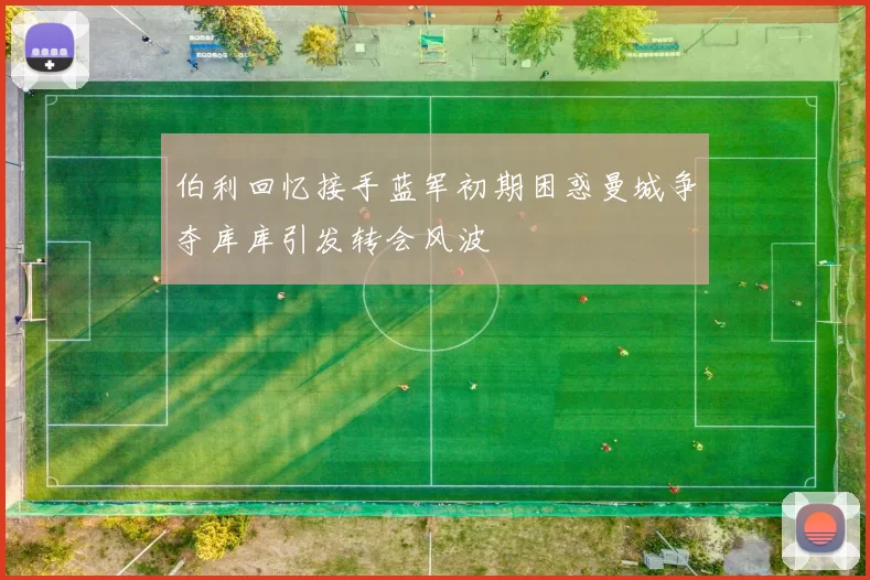 伯利回忆接手蓝军初期困惑曼城争夺库库引发转会风波