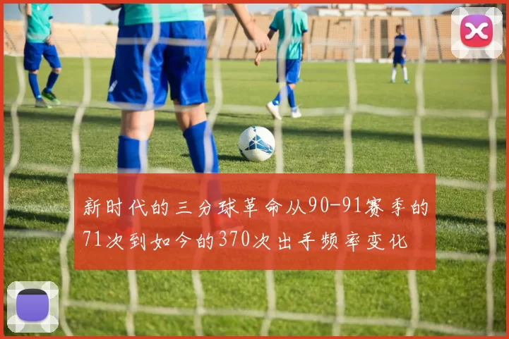 新时代的三分球革命从90-91赛季的71次到如今的370次出手频率变化