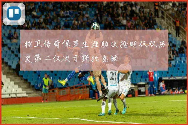 控卫传奇保罗生涯助攻抢断双双历史第二仅次于斯托克顿
