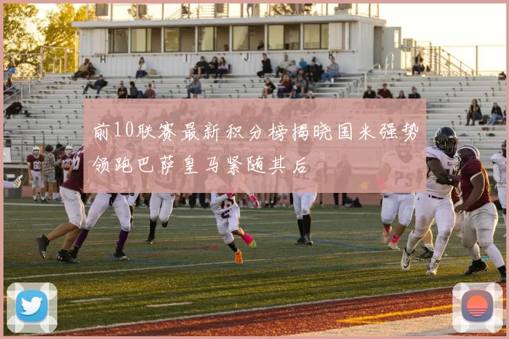 前10联赛最新积分榜揭晓国米强势领跑巴萨皇马紧随其后