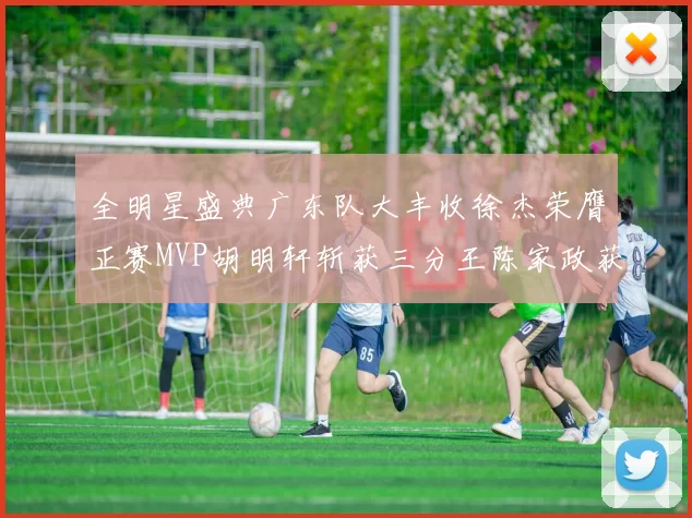 全明星盛典广东队大丰收徐杰荣膺正赛MVP胡明轩斩获三分王陈家政获星锐MVP