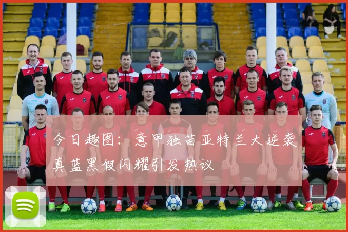 今日趣图：意甲独苗亚特兰大逆袭真蓝黑假闪耀引发热议