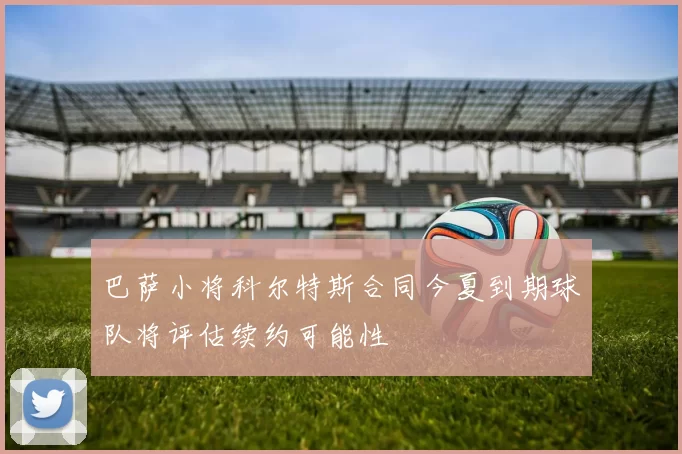 巴萨小将科尔特斯合同今夏到期球队将评估续约可能性
