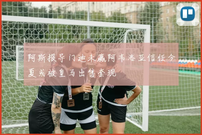 阿斯报导门迪未赢阿韦洛亚信任今夏或被皇马出售套现