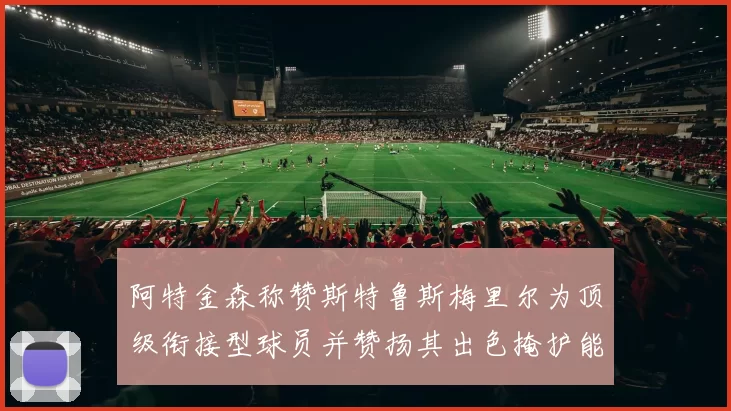 阿特金森称赞斯特鲁斯梅里尔为顶级衔接型球员并赞扬其出色掩护能力
