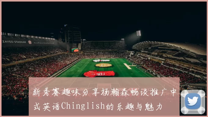 新秀赛趣味分享杨瀚森畅谈推广中式英语Chinglish的乐趣与魅力