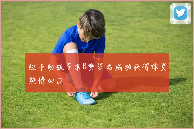 纽卡助教寻求B费签名成功获得球员热情回应