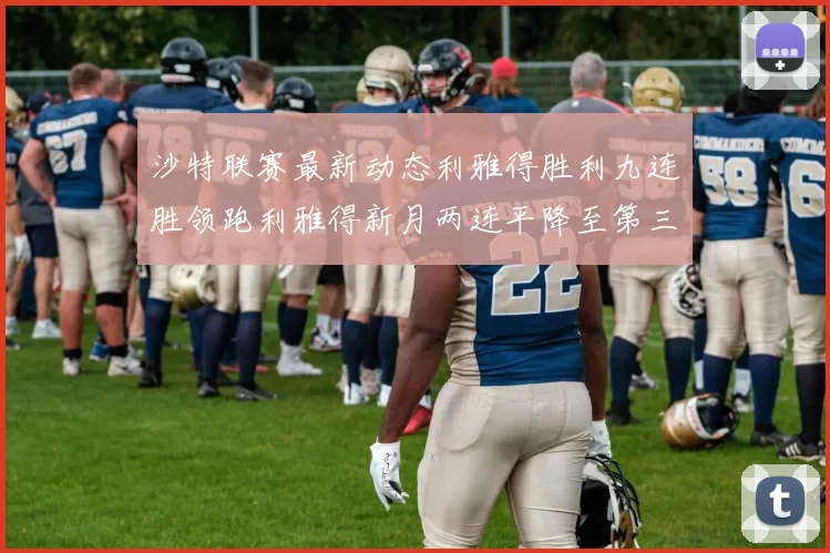 沙特联赛最新动态利雅得胜利九连胜领跑利雅得新月两连平降至第三位