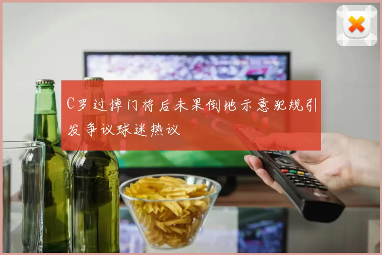 C罗过掉门将后未果倒地示意犯规引发争议球迷热议