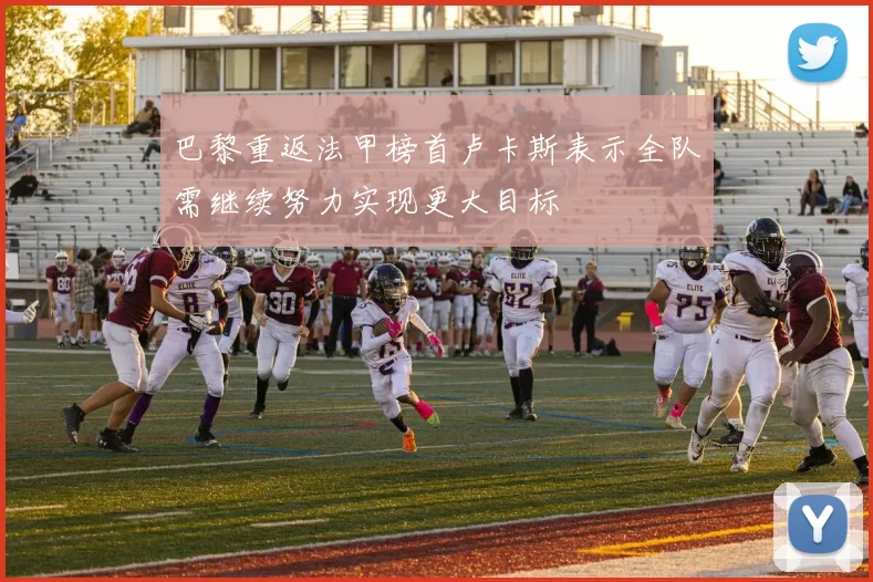 巴黎重返法甲榜首卢卡斯表示全队需继续努力实现更大目标