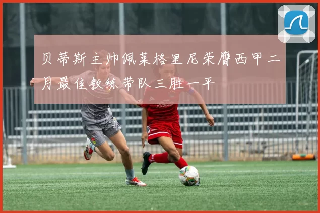 贝蒂斯主帅佩莱格里尼荣膺西甲二月最佳教练带队三胜一平