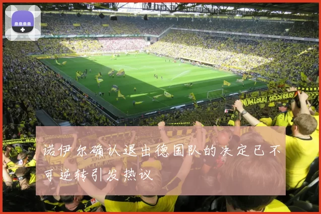 诺伊尔确认退出德国队的决定已不可逆转引发热议