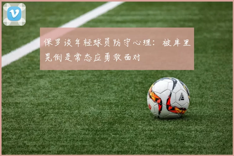 保罗谈年轻球员防守心理：被库里晃倒是常态应勇敢面对