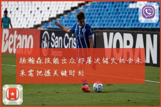 杨瀚森技能出众却屡次错失机会未来需把握关键时刻