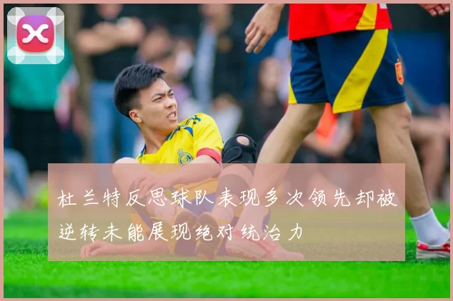 杜兰特反思球队表现多次领先却被逆转未能展现绝对统治力