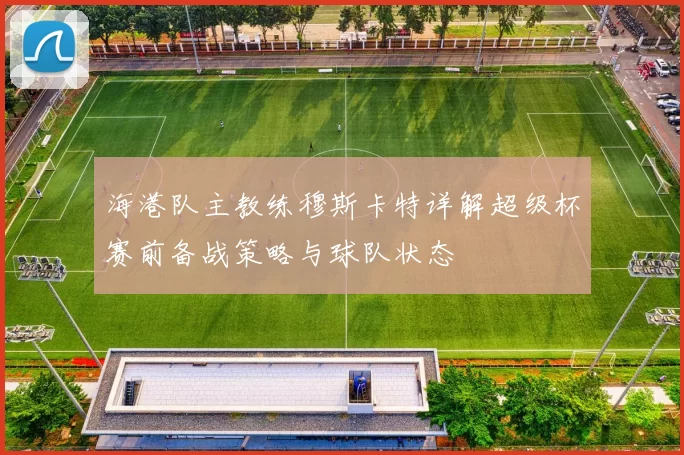 海港队主教练穆斯卡特详解超级杯赛前备战策略与球队状态