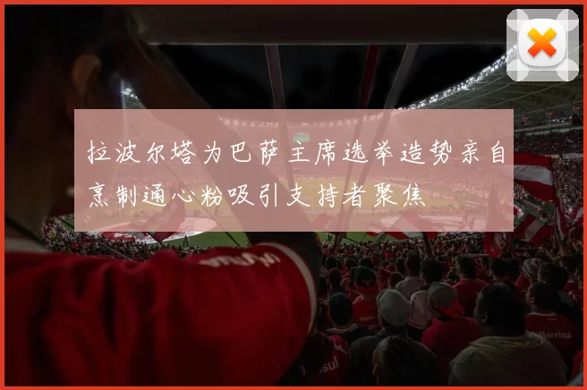 拉波尔塔为巴萨主席选举造势亲自烹制通心粉吸引支持者聚焦