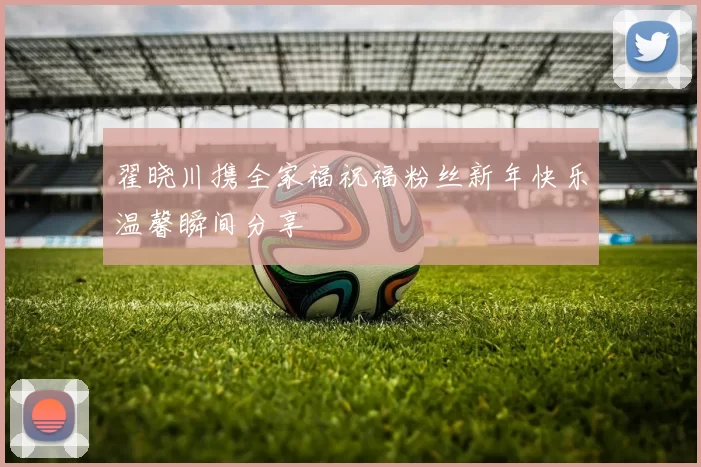 翟晓川携全家福祝福粉丝新年快乐温馨瞬间分享