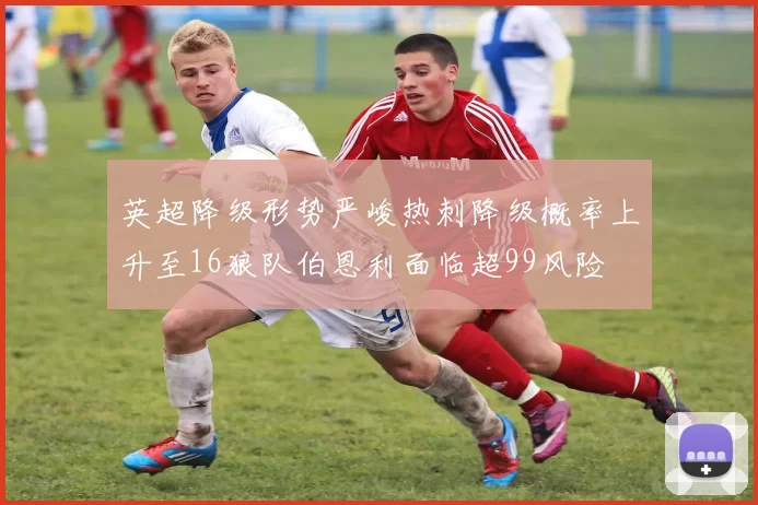 英超降级形势严峻热刺降级概率上升至16狼队伯恩利面临超99风险