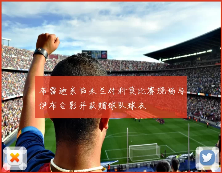 布雷迪亲临米兰对科莫比赛现场与伊布合影并获赠球队球衣