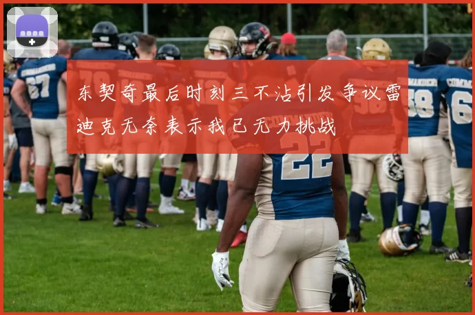 东契奇最后时刻三不沾引发争议雷迪克无奈表示我已无力挑战