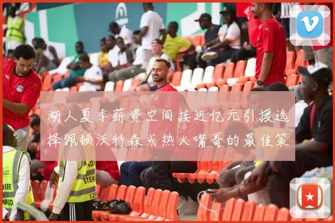 湖人夏季薪资空间接近亿元引援选择佩顿沃特森或热火嘴哥的最佳策略