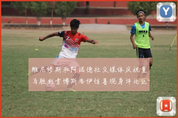 维尼修斯和阿诺德社交媒体庆祝皇马胜利索博斯洛伊惊喜现身评论区互动