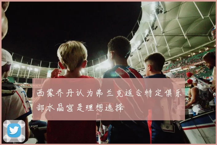 西蒙乔丹认为弗兰克适合特定俱乐部水晶宫是理想选择