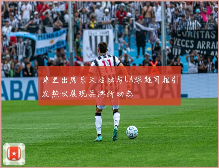 库里出席乐天活动与UA球鞋同框引发热议展现品牌新动态