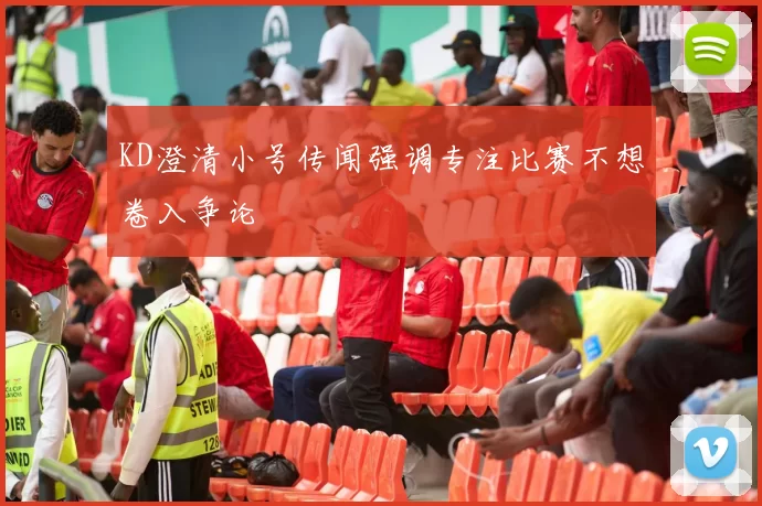 KD澄清小号传闻强调专注比赛不想卷入争论